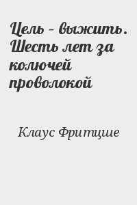 Цель – выжить. Шесть лет за колючей проволокой