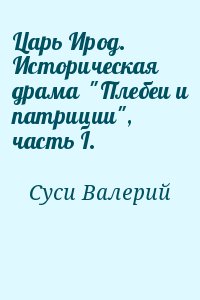 Суси Валерий - Царь Ирод. Историческая драма  "Плебеи и патриции", часть I.