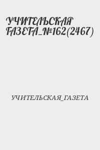 УЧИТЕЛЬСКАЯ_ГАЗЕТА - УЧИТЕЛЬСКАЯ ГАЗЕТА_№162(2467)