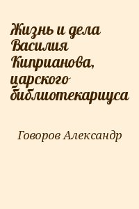 Говоров Александр - Жизнь и дела Василия Киприанова, царского библиотекариуса