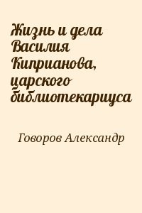Жизнь и дела Василия Киприанова, царского библиотекариуса