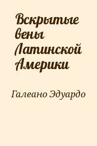 Галеано Эдуардо - Вскрытые вены Латинской Америки