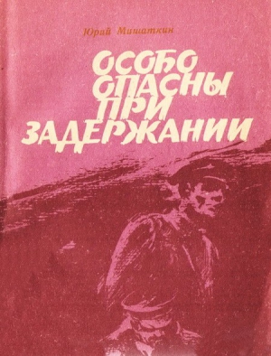 Мишаткин Юрий - Особо опасны при задержании [Приключенческие повести]