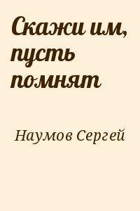 Наумов Сергей - Скажи им, пусть помнят