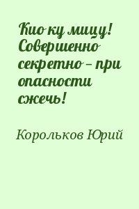 Корольков Юрий - Кио ку мицу! Совершенно секретно — при опасности сжечь!