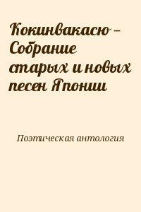 Поэтическая антология - Кокинвакасю — Собрание старых и новых песен Японии