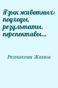 Резникова Жанна - Язык животных: подходы, результаты, перспективы…