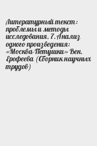 Коллектив авторов, Фоменко Игорь Владимирович - Литературный текст: проблемы и методы исследования. 7. Анализ одного произведения: «Москва-Петушки» Вен. Ерофеева (Сборник научных трудов)