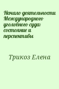 Трикоз Елена - Начало деятельности Международного уголовного суда: состояние и перспективы