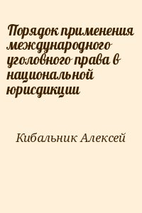 Кибальник Алексей - Порядок применения международного уголовного права в национальной юрисдикции