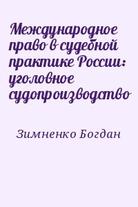 Зимненко Богдан - Международное право в судебной практике России: уголовное судопроизводство