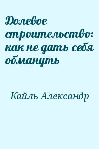 Кайль Александр - Долевое строительство: как не дать себя обмануть