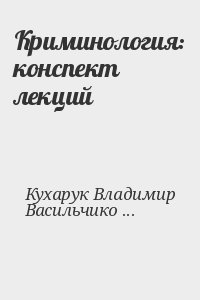 Кухарук Владимир, Васильчикова Наталья - Криминология: конспект лекций