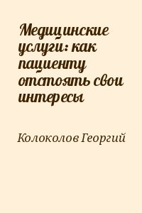 Колоколов Георгий - Медицинские услуги: как пациенту отстоять свои интересы