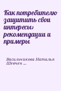 Васильчикова Наталья, Шевченко Маргарита - Как потребителю защитить свои интересы: рекомендации и примеры