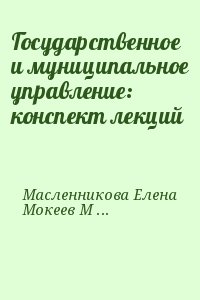 Масленникова Елена, Мокеев Максим, Гегедюш Наталья - Государственное и муниципальное управление: конспект лекций