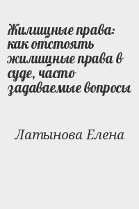 Латынова Елена - Жилищные права: как отстоять жилищные права в суде, часто задаваемые вопросы