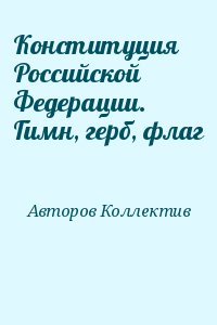 авторов Коллектив - Конституция Российской Федерации. Гимн, герб, флаг