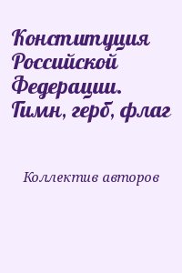 Коллектив авторов - Конституция Российской Федерации. Гимн, герб, флаг