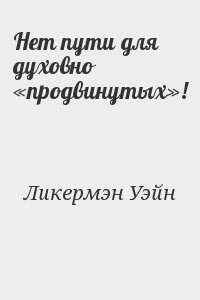 Ликермэн Уэйн - Нет пути для духовно «продвинутых»!