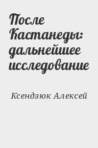 Ксендзюк Алексей - После Кастанеды: дальнейшее исследование