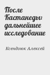 Ксендзюк Алексей - После Кастанеды: дальнейшее исследование
