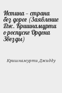 Кришнамурти Джидду - Истина — страна без дорог (Заявление Дж. Кришнамурти о роспуске Ордена Звезды)