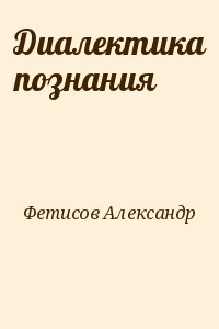 Фетисов Александр - Диалектика познания