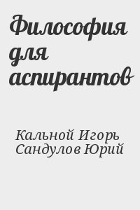 Кальной Игорь, Сандулов Юрий - Философия для аспирантов