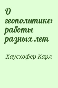 Хаусхофер Карл - О геополитике: работы разных лет