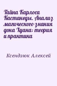 Ксендзюк Алексей - Тайна Карлоса Кастанеды. Анализ магического знания дона Хуана: теория и практика