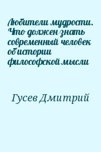 Гусев Дмитрий Алексеевич - Любители мудрости. Что должен знать современный человек об истории философской мысли