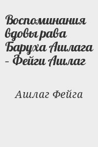 Ашлаг Фейга - Воспоминания вдовы рава Баруха Ашлага – Фейги Ашлаг