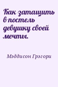 Мэддисон Грэгори - Как затащить в постель девушку своей мечты.