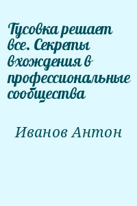 Иванов Антон - Тусовка решает все. Секреты вхождения в профессиональные сообщества