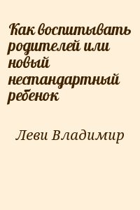 Леви Владимир - Как воспитывать родителей или новый нестандартный ребенок