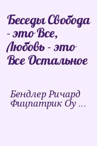 Бендлер Ричард, Фицпатрик Оуэн - Беседы Свобода - это Все, Любовь - это Все Остальное