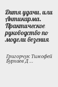 Григорчук Тимофей, Бурхаев Денис, Сардаров Амиран - Дитя удачи, или Антикарма. Практическое руководство по модели везения