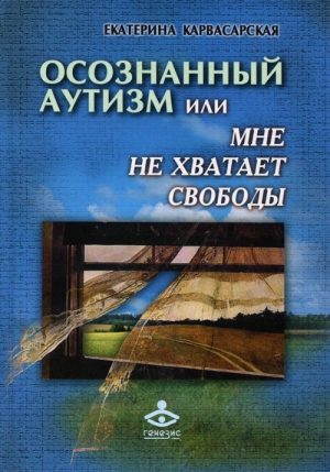 Карвасарская Екатерина - Осознанный аутизм, или Мне не хватает свободы