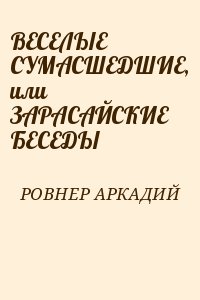 РОВНЕР АРКАДИЙ - ВЕСЕЛЫЕ СУМАСШЕДШИЕ, или ЗАРАСАЙСКИЕ БЕСЕДЫ