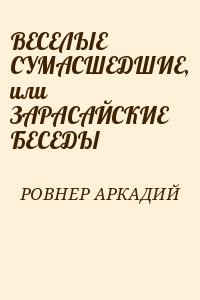ВЕСЕЛЫЕ СУМАСШЕДШИЕ, или ЗАРАСАЙСКИЕ БЕСЕДЫ