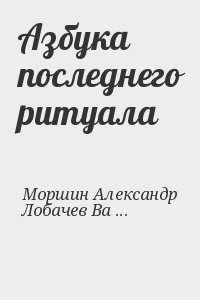 Моршин Александр, Лобачев Валерий - Азбука последнего ритуала