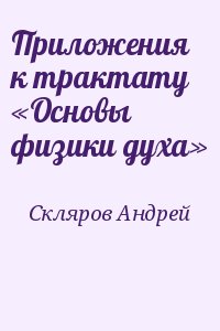 Скляров Андрей - Приложения к трактату «Основы физики духа»