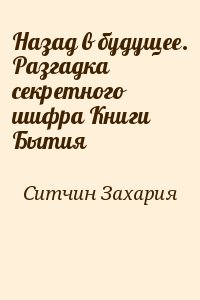 Ситчин Захария - Назад в будущее. Разгадка секретного шифра Книги Бытия