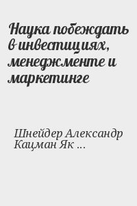 Шнейдер Александр, Кацман Яков, Топчишвили Гиви - Наука побеждать в инвестициях, менеджменте и маркетинге