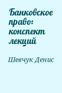 Шевчук Денис - Банковское право: конспект лекций