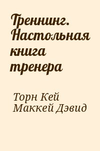 Торн Кей, Маккей Дэвид - Треннинг. Настольная книга тренера