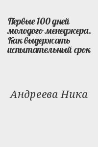 Андреева Ника - Первые 100 дней молодого менеджера. Как выдержать испытательный срок