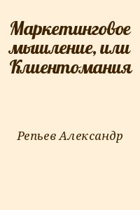 Репьев Александр - Маркетинговое мышление, или Клиентомания