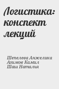 Шепелева Анжелика, Азимов Камил, Шаш Наталья - Логистика: конспект лекций